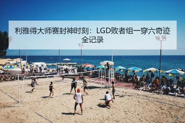 利雅得大师赛封神时刻：LGD败者组一穿六奇迹全记录